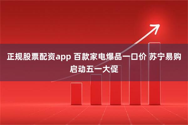 正规股票配资app 百款家电爆品一口价 苏宁易购启动五一大促