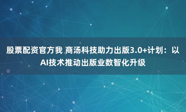 股票配资官方我 商汤科技助力出版3.0+计划：以AI技术推动出版业数智化升级