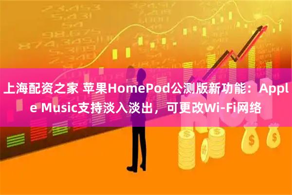 上海配资之家 苹果HomePod公测版新功能：Apple Music支持淡入淡出，可更改Wi-Fi网络