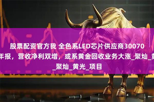 股票配资官方我 全色系LED芯片供应商300708披露半年报，营收净利双增，或系黄金回收业务大涨_聚灿_黄光_项目