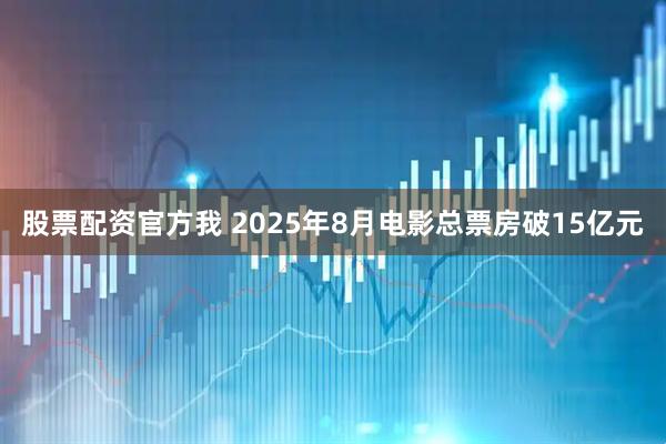股票配资官方我 2025年8月电影总票房破15亿元