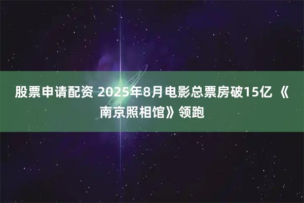 股票申请配资 2025年8月电影总票房破15亿 《南京照相馆》领跑
