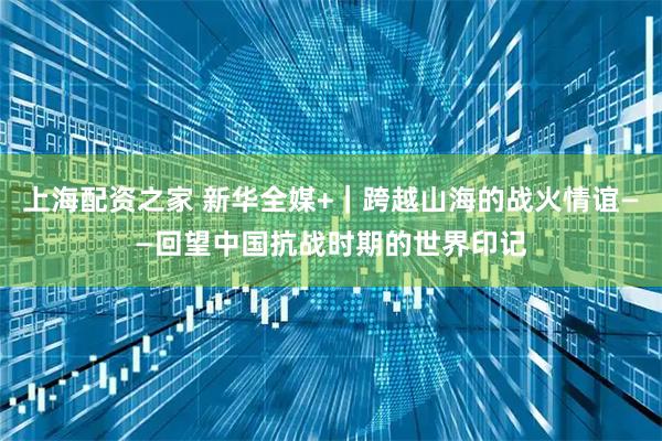 上海配资之家 新华全媒+｜跨越山海的战火情谊——回望中国抗战时期的世界印记