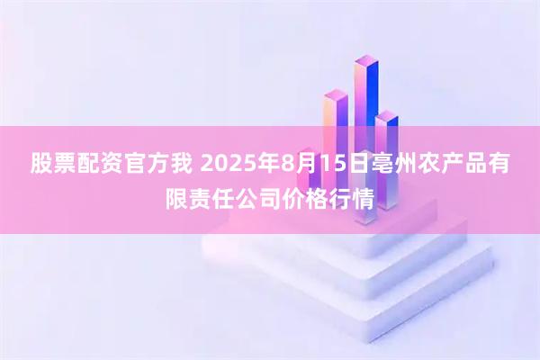 股票配资官方我 2025年8月15日亳州农产品有限责任公司价格行情