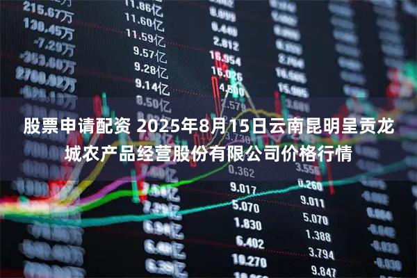 股票申请配资 2025年8月15日云南昆明呈贡龙城农产品经营股份有限公司价格行情