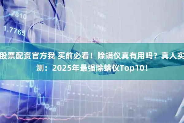 股票配资官方我 买前必看！除螨仪真有用吗？真人实测：2025年最强除螨仪Top10！
