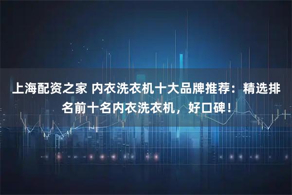 上海配资之家 内衣洗衣机十大品牌推荐：精选排名前十名内衣洗衣机，好口碑！
