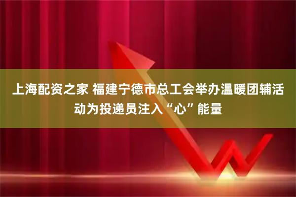 上海配资之家 福建宁德市总工会举办温暖团辅活动为投递员注入“心”能量