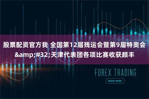 股票配资官方我 全国第12届残运会暨第9届特奥会 天津代表团各项比赛收获颇丰