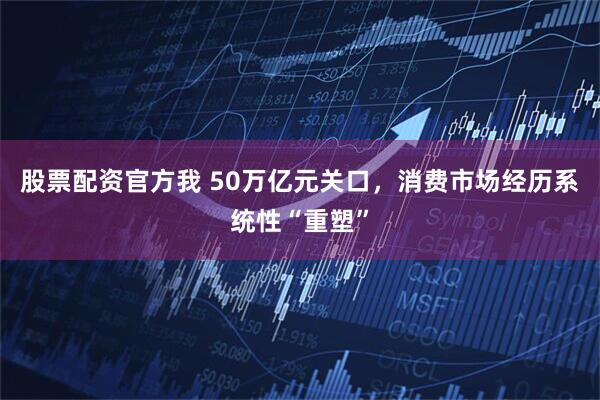 股票配资官方我 50万亿元关口，消费市场经历系统性“重塑”