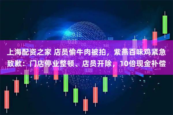 上海配资之家 店员偷牛肉被拍，紫燕百味鸡紧急致歉：门店停业整顿、店员开除，10倍现金补偿