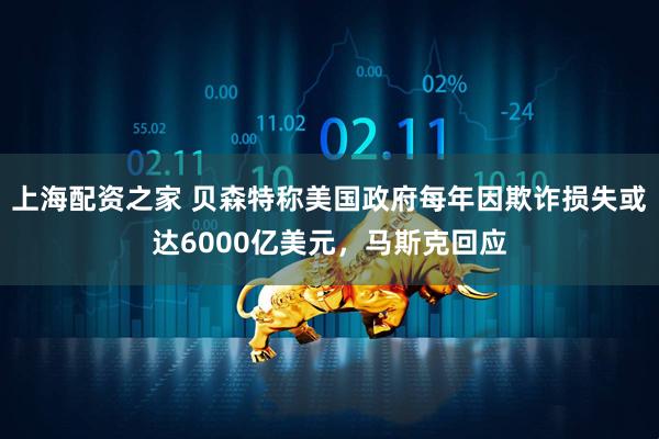 上海配资之家 贝森特称美国政府每年因欺诈损失或达6000亿美元，马斯克回应