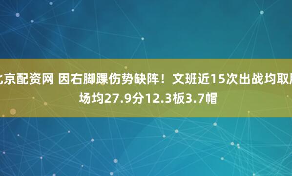 北京配资网 因右脚踝伤势缺阵！文班近15次出战均取胜 场均27.9分12.3板3.7帽
