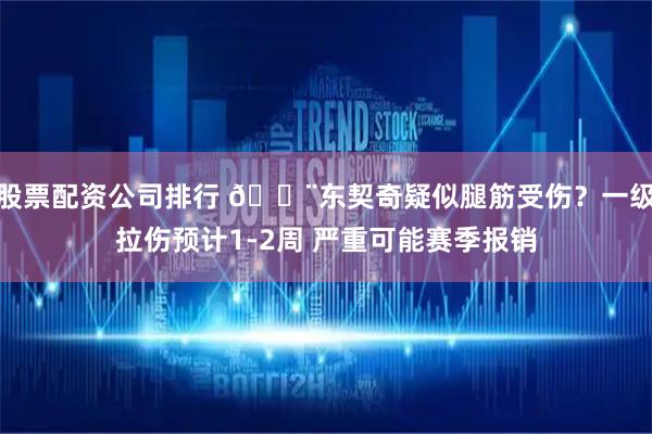 股票配资公司排行 😨东契奇疑似腿筋受伤？一级拉伤预计1-2周 严重可能赛季报销