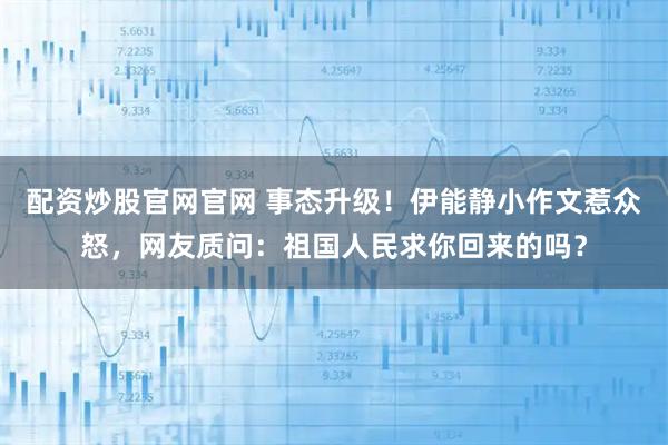 配资炒股官网官网 事态升级！伊能静小作文惹众怒，网友质问：祖国人民求你回来的吗？