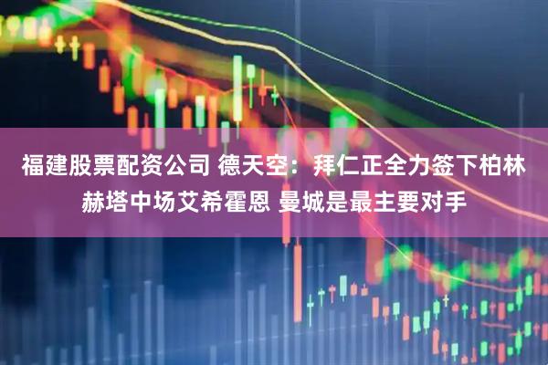 福建股票配资公司 德天空：拜仁正全力签下柏林赫塔中场艾希霍恩 曼城是最主要对手