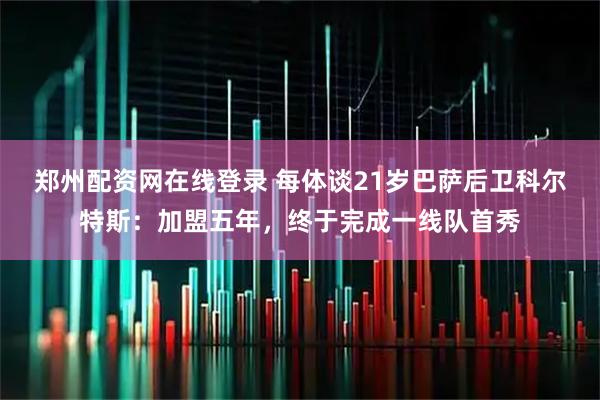 郑州配资网在线登录 每体谈21岁巴萨后卫科尔特斯：加盟五年，终于完成一线队首秀