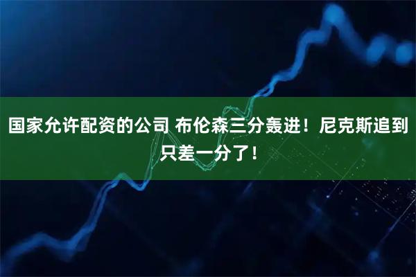国家允许配资的公司 布伦森三分轰进！尼克斯追到只差一分了！