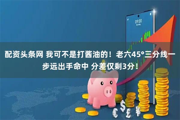 配资头条网 我可不是打酱油的！老六45°三分线一步远出手命中 分差仅剩3分！