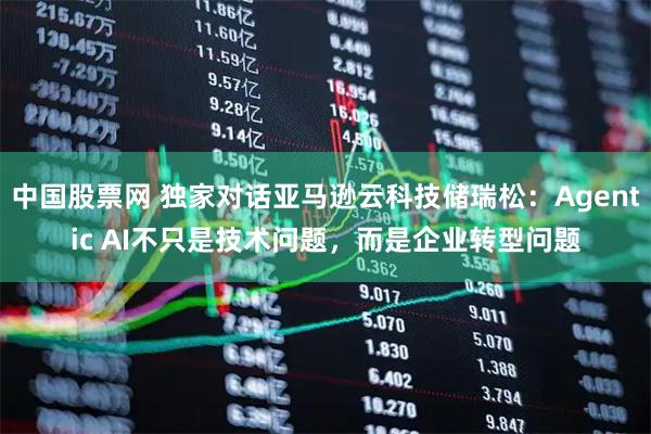 中国股票网 独家对话亚马逊云科技储瑞松：Agentic AI不只是技术问题，而是企业转型问题