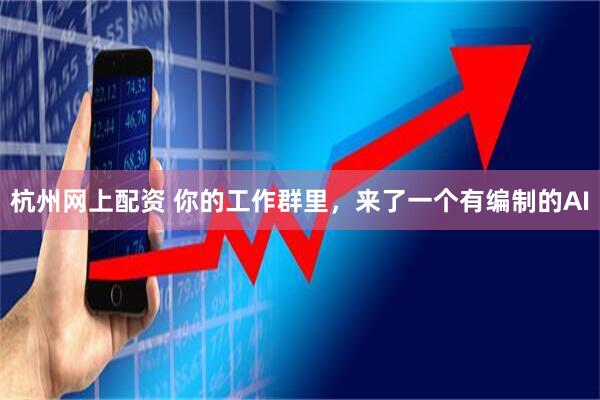 杭州网上配资 你的工作群里，来了一个有编制的AI