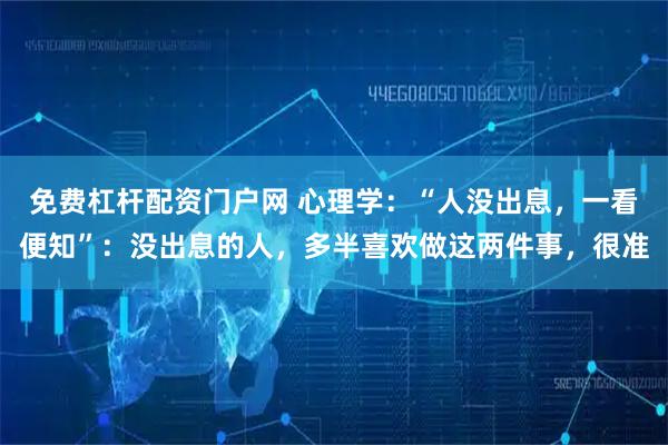 免费杠杆配资门户网 心理学：“人没出息，一看便知”：没出息的人，多半喜欢做这两件事，很准