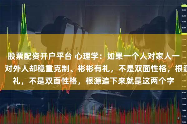 股票配资开户平台 心理学:如果一个人对家人一点就炸、说话不留情,对外人却稳重克制、彬彬有礼,不是双面性格,根源追下来就是这两个字
