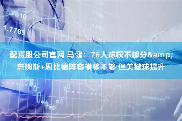 配资股公司官网 马健：76人球权不够分&詹姆斯+恩比德阵容横移不够 但关键球提升