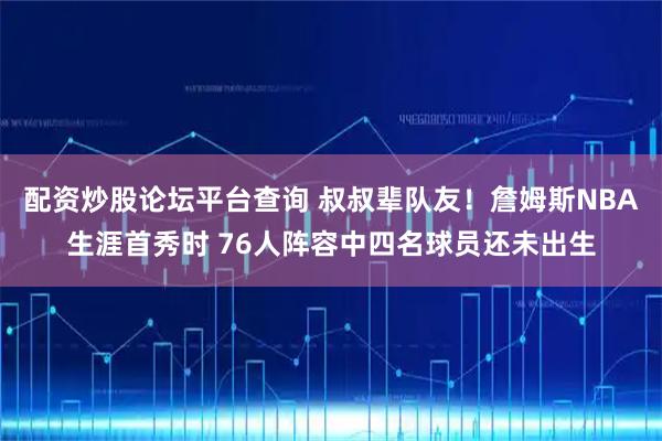 配资炒股论坛平台查询 叔叔辈队友！詹姆斯NBA生涯首秀时 76人阵容中四名球员还未出生