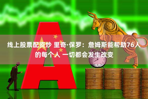 线上股票配资炒 里奇·保罗：詹姆斯能帮助76人的每个人 一切都会发生改变