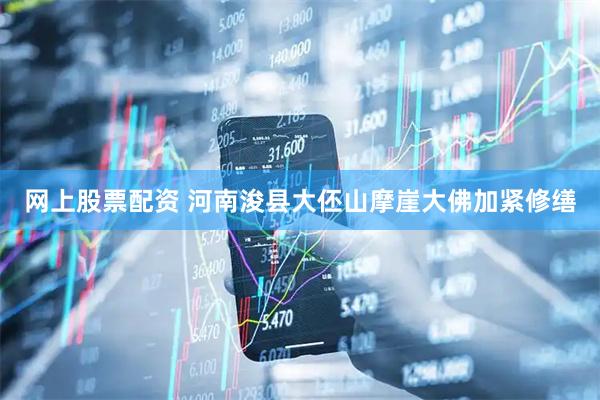 网上股票配资 河南浚县大伾山摩崖大佛加紧修缮