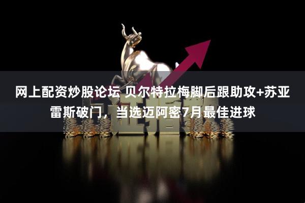 网上配资炒股论坛 贝尔特拉梅脚后跟助攻+苏亚雷斯破门，当选迈阿密7月最佳进球