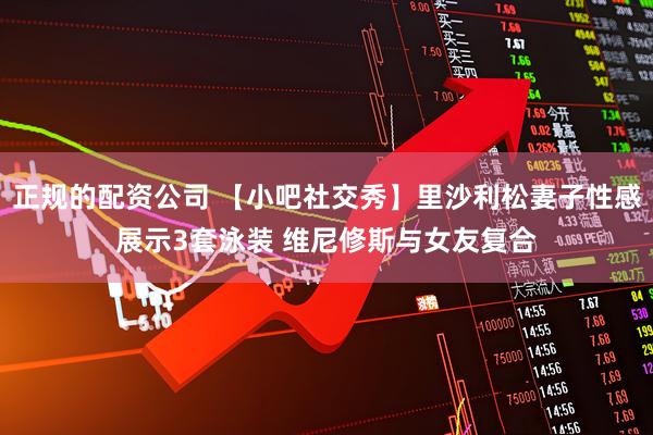 正规的配资公司 【小吧社交秀】里沙利松妻子性感展示3套泳装 维尼修斯与女友复合