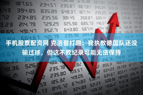 手机股票配资网 克洛普打趣：我执教德国队还没输过球，但这不败纪录可能无法保持