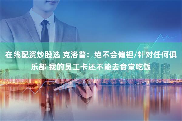 在线配资炒股选 克洛普：绝不会偏袒/针对任何俱乐部 我的员工卡还不能去食堂吃饭