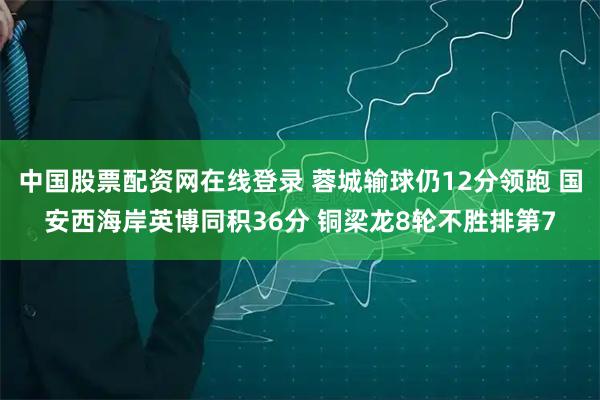中国股票配资网在线登录 蓉城输球仍12分领跑 国安西海岸英博同积36分 铜梁龙8轮不胜排第7
