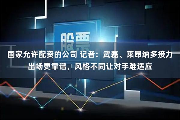 国家允许配资的公司 记者：武磊、莱昂纳多接力出场更靠谱，风格不同让对手难适应