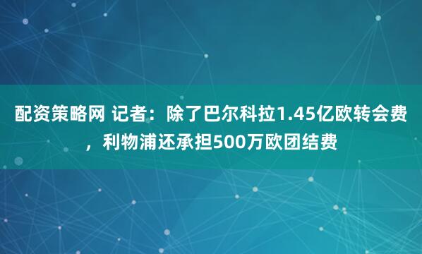 配资策略网 记者：除了巴尔科拉1.45亿欧转会费，利物浦还承担500万欧团结费