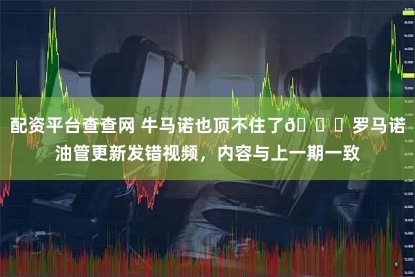 配资平台查查网 牛马诺也顶不住了😂罗马诺油管更新发错视频，内容与上一期一致
