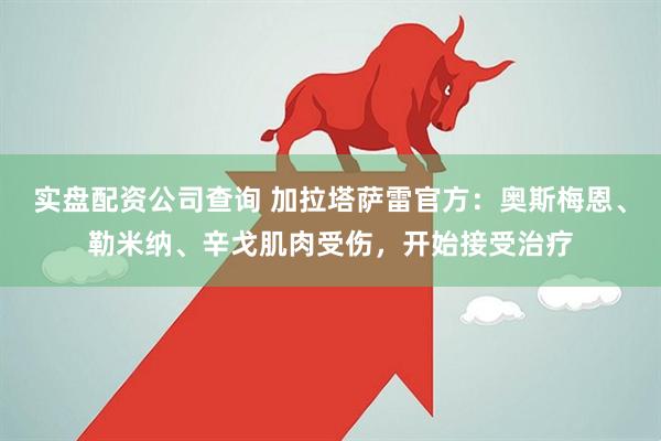 实盘配资公司查询 加拉塔萨雷官方：奥斯梅恩、勒米纳、辛戈肌肉受伤，开始接受治疗