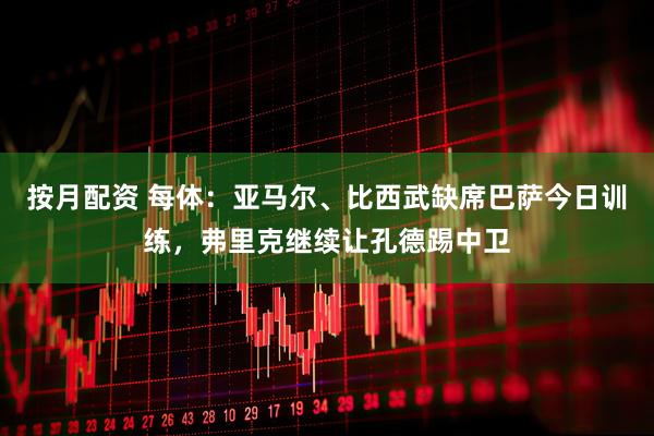 按月配资 每体：亚马尔、比西武缺席巴萨今日训练，弗里克继续让孔德踢中卫