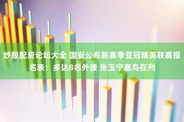 炒股配资论坛大全 国安公布新赛季亚冠精英联赛报名表:多达8名外援 张玉宁塞鸟在列