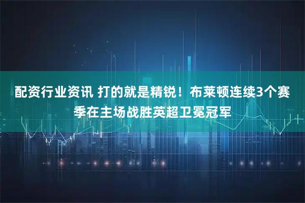 配资行业资讯 打的就是精锐！布莱顿连续3个赛季在主场战胜英超卫冕冠军