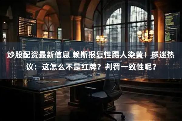 炒股配资最新信息 赖斯报复性踢人染黄！球迷热议：这怎么不是红牌？判罚一致性呢？
