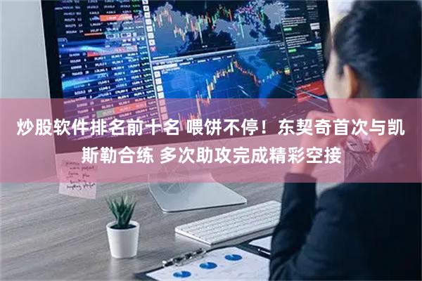 炒股软件排名前十名 喂饼不停！东契奇首次与凯斯勒合练 多次助攻完成精彩空接