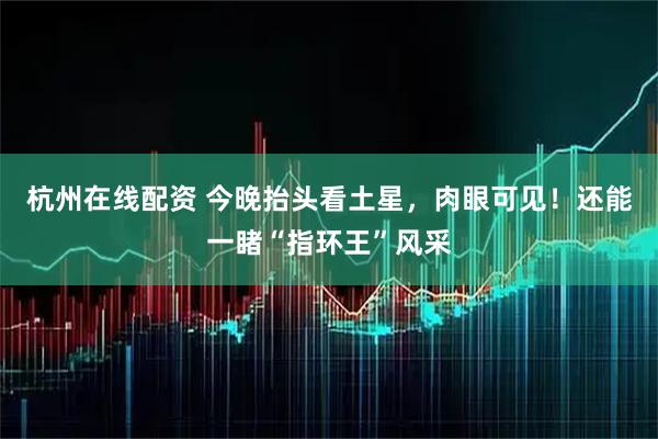 杭州在线配资 今晚抬头看土星，肉眼可见！还能一睹“指环王”风采