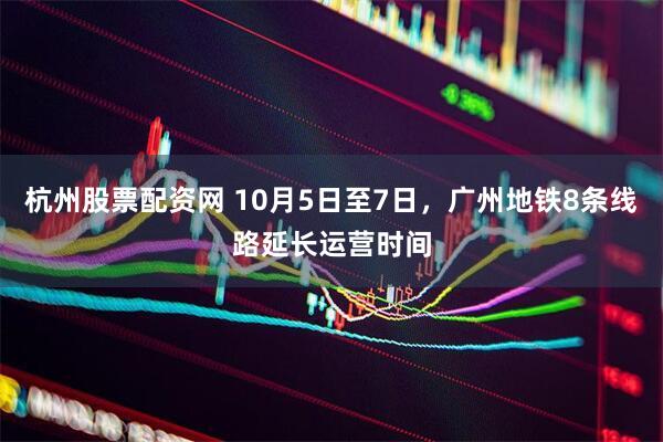 杭州股票配资网 10月5日至7日,广州地铁8条线路延长运营时间